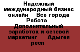 Надежный международный бизнес-онлайн. - Все города Работа » Дополнительный заработок и сетевой маркетинг   . Адыгея респ.